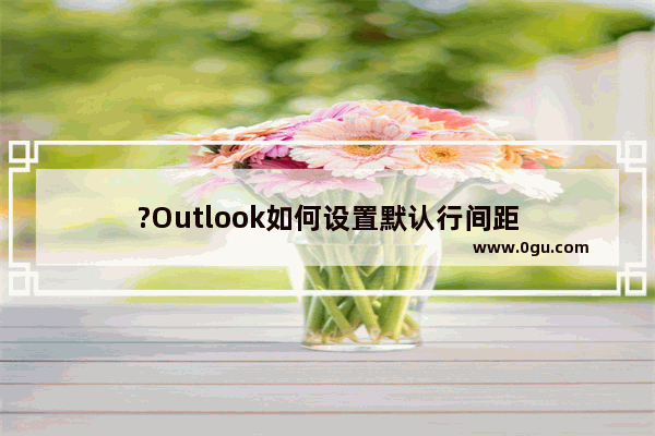 ?Outlook如何设置默认行间距