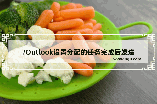 ?Outlook设置分配的任务完成后发送状态报告