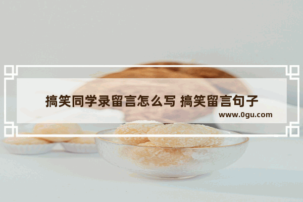 搞笑同学录留言怎么写 搞笑留言句子