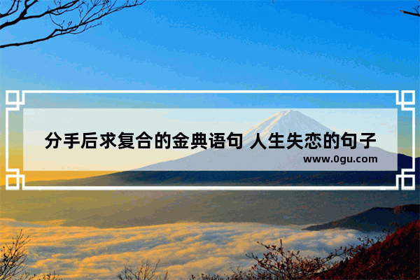 分手后求复合的金典语句 人生失恋的句子