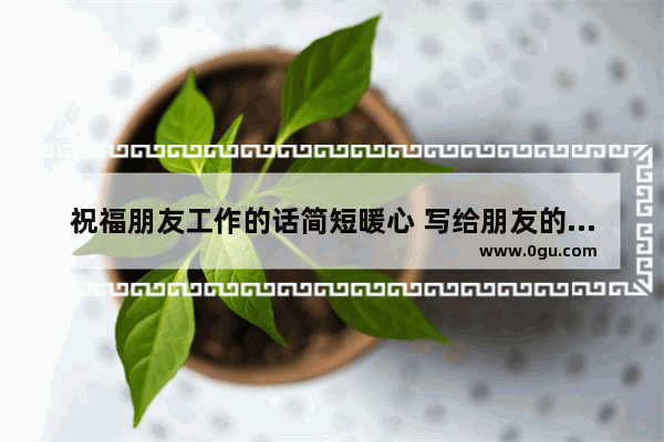 祝福朋友工作的话简短暖心 写给朋友的话暖心的句子