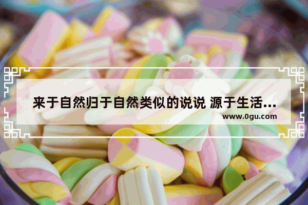 来于自然归于自然类似的说说 源于生活归于生活的句子