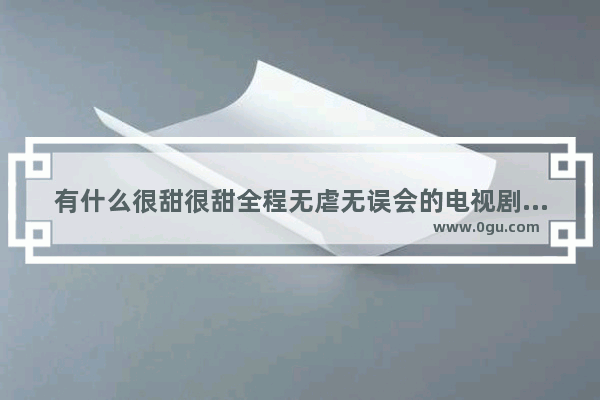 有什么很甜很甜全程无虐无误会的电视剧、电影推荐吗 说感情的句子