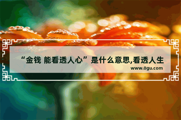 “金钱 能看透人心”是什么意思,看透人生说说短句子