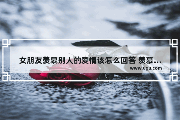 女朋友羡慕别人的爱情该怎么回答 羡慕人家幸福的句子