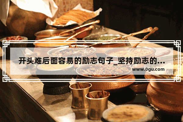 开头难后面容易的励志句子_坚持励志的句子说说心情