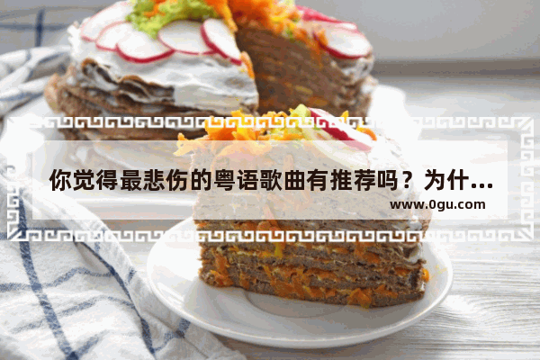 你觉得最悲伤的粤语歌曲有推荐吗？为什么会觉得悲伤,粤粤语句子伤感