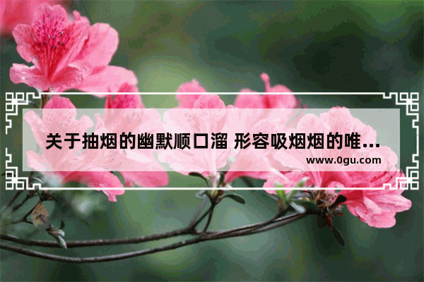 关于抽烟的幽默顺口溜 形容吸烟烟的唯美句子