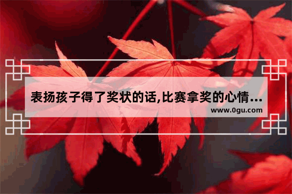 表扬孩子得了奖状的话,比赛拿奖的心情句子