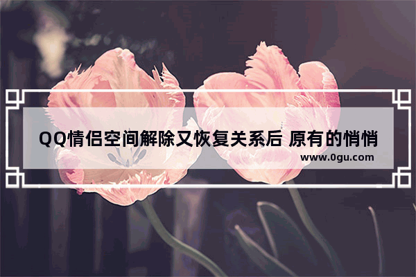 QQ情侣空间解除又恢复关系后 原有的悄悄话还在不在,空间爱情留言句子