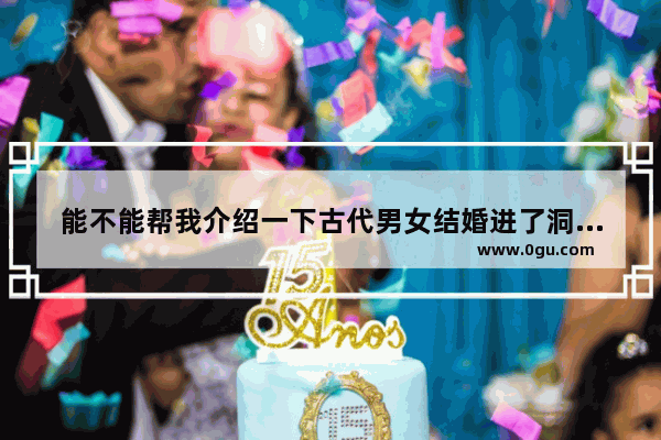 能不能帮我介绍一下古代男女结婚进了洞房后要做的事儿 古风娶亲搞笑句子