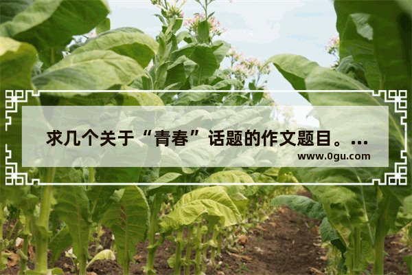 求几个关于“青春”话题的作文题目。要比较好写的那种题目 要比较诗意的 青春不是人生的句子