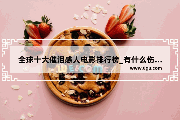 全球十大催泪感人电影排行榜_有什么伤感的电影吗看了会哭的那种