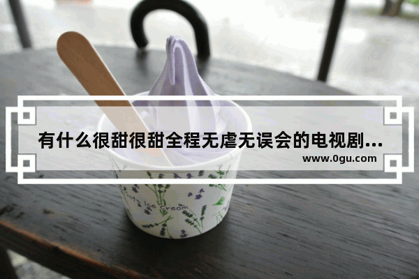 有什么很甜很甜全程无虐无误会的电视剧、电影推荐吗 最好的爱情状态的句子