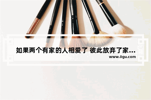如果两个有家的人相爱了 彼此放弃了家庭走到一起他们会幸福吗 幸福的句子关于爱情