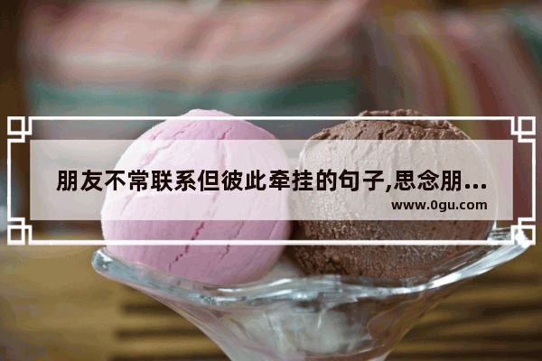 朋友不常联系但彼此牵挂的句子,思念朋友的句子说说心情