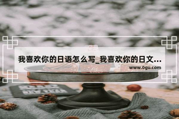我喜欢你的日语怎么写_我喜欢你的日文怎么讲