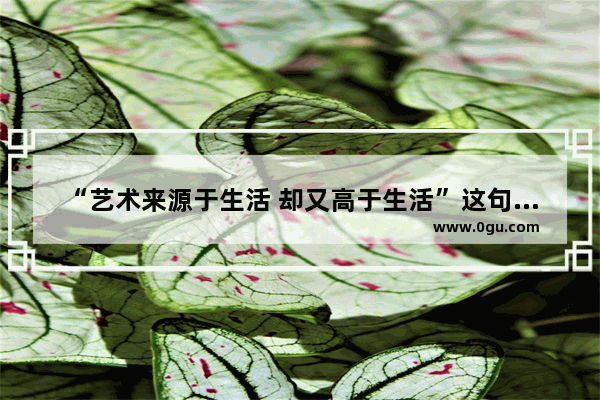“艺术来源于生活 却又高于生活”这句话是谁说的_如何理解“艺术源于生活 却高于生活”