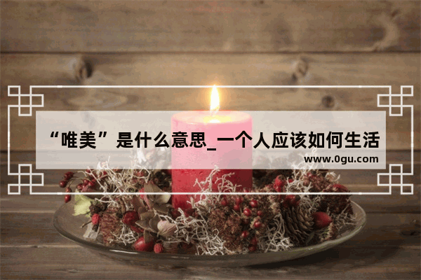“唯美”是什么意思_一个人应该如何生活