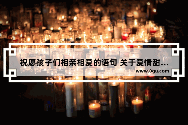 祝愿孩子们相亲相爱的语句 关于爱情甜蜜句子