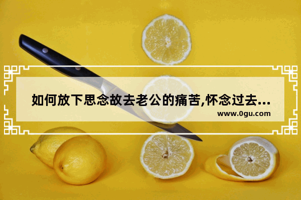 如何放下思念故去老公的痛苦,怀念过去伤感的句子