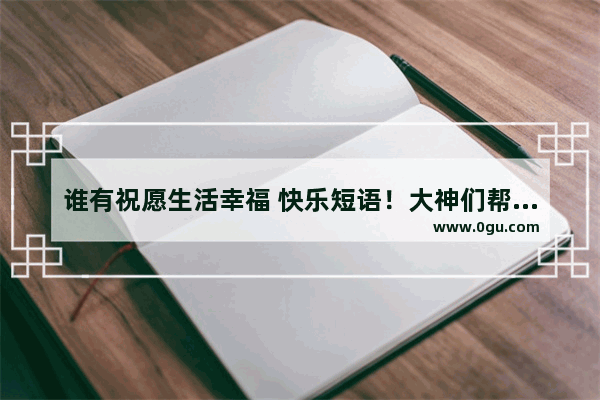 谁有祝愿生活幸福 快乐短语！大神们帮帮忙 幸福永远会到来感言句子