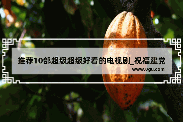 推荐10部超级超级好看的电视剧_祝福建党周年的句子