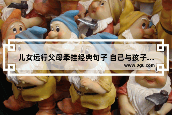 儿女远行父母牵挂经典句子 自己与孩子幸福的句子
