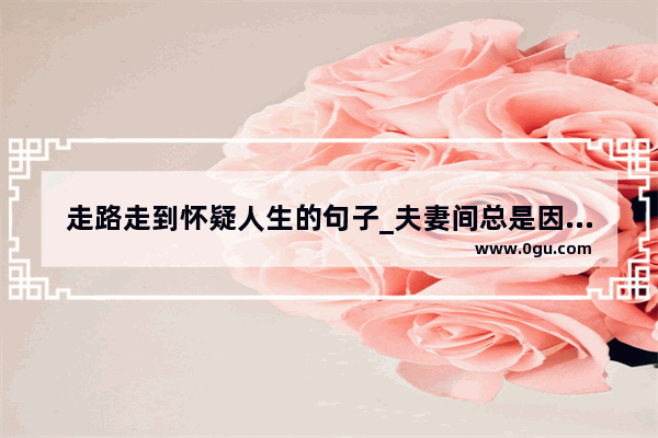 走路走到怀疑人生的句子_夫妻间总是因为怀疑和不信任生气怎么办