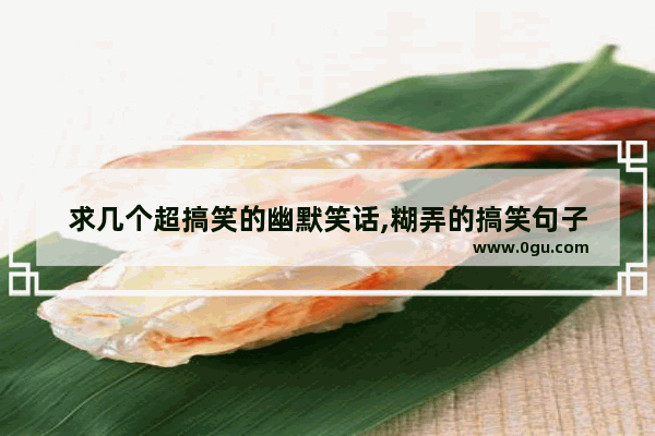 求几个超搞笑的幽默笑话,糊弄的搞笑句子