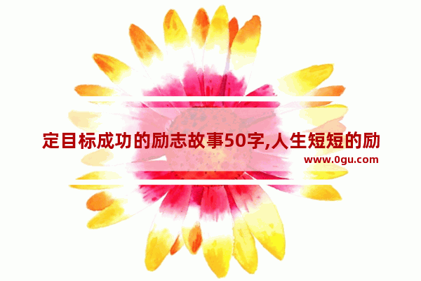 定目标成功的励志故事50字,人生短短的励志句子