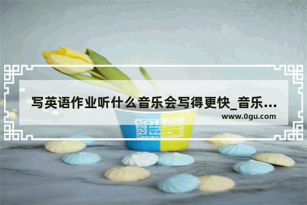 写英语作业听什么音乐会写得更快_音乐唯美祝福句子短句英语