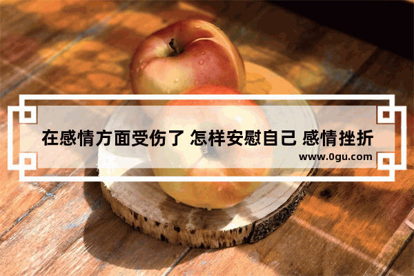 在感情方面受伤了 怎样安慰自己 感情挫折励志的句子