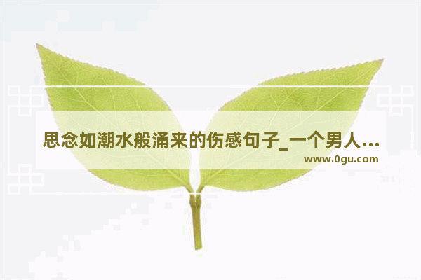 思念如潮水般涌来的伤感句子_一个男人在朋友圈发各种心情 各种伤感说说 满腹牢骚 是不是懦弱