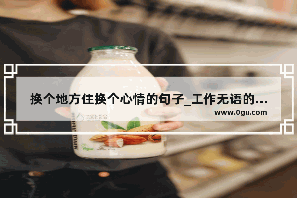 换个地方住换个心情的句子_工作无语的句子说说心情