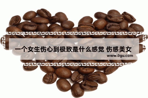 一个女生伤心到极致是什么感觉 伤感美女 心碎句子