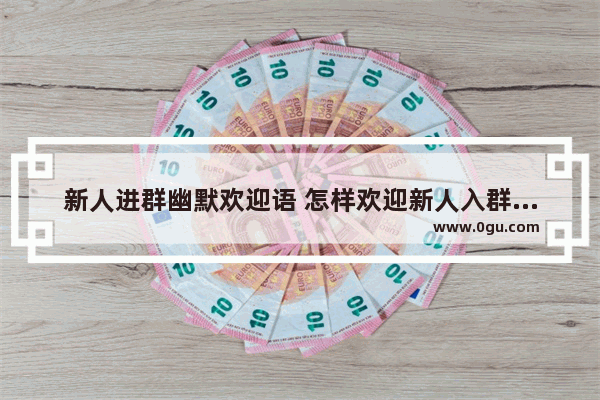 新人进群幽默欢迎语 怎样欢迎新人入群句子 欢迎走进生活的句子