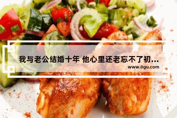 我与老公结婚十年 他心里还老忘不了初恋情人 我该如何办 不在相信爱情的句子
