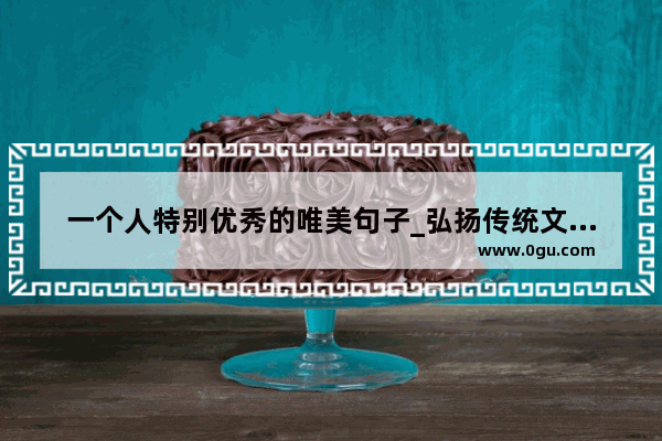 一个人特别优秀的唯美句子_弘扬传统文化的优美句子有哪些