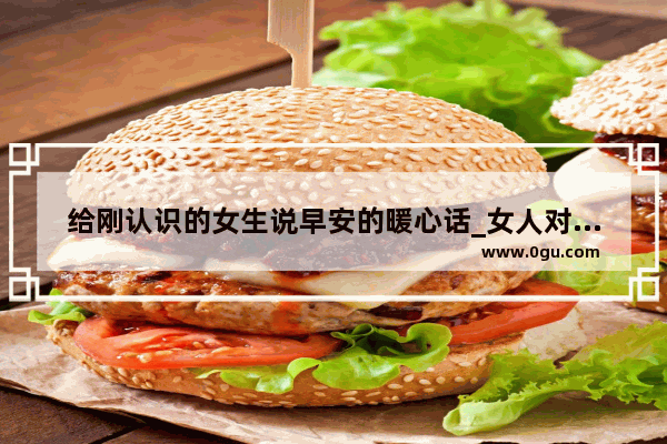 给刚认识的女生说早安的暖心话_女人对男人说早安情话最暖心短句
