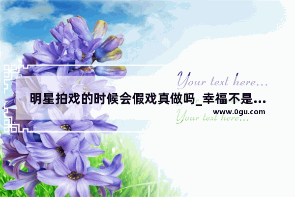 明星拍戏的时候会假戏真做吗_幸福不是完美的说说句子
