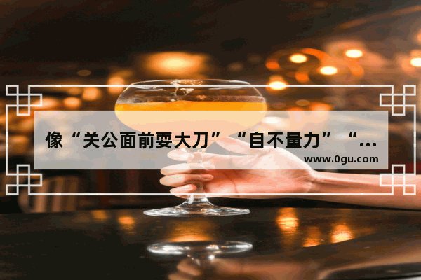 像“关公面前耍大刀”“自不量力”“诸葛亮挥泪斩马谡顾全大局” 这样的歇后语有哪些 假戏真做的说说伤感句子