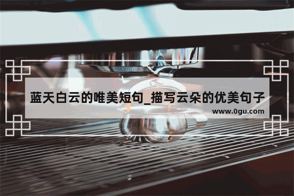 蓝天白云的唯美短句_描写云朵的优美句子