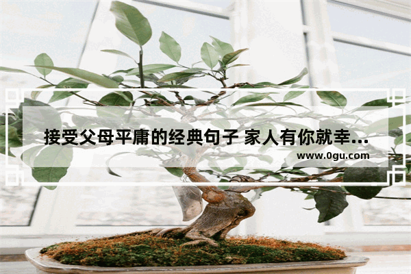 接受父母平庸的经典句子 家人有你就幸福的句子