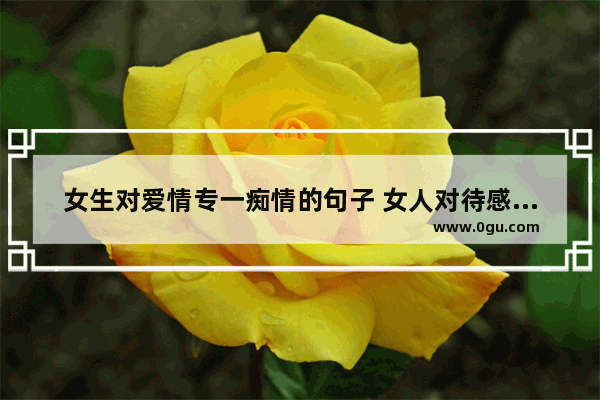 女生对爱情专一痴情的句子 女人对待感情专一的句子