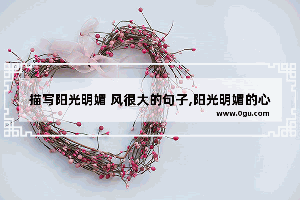 描写阳光明媚 风很大的句子,阳光明媚的心情说说句子