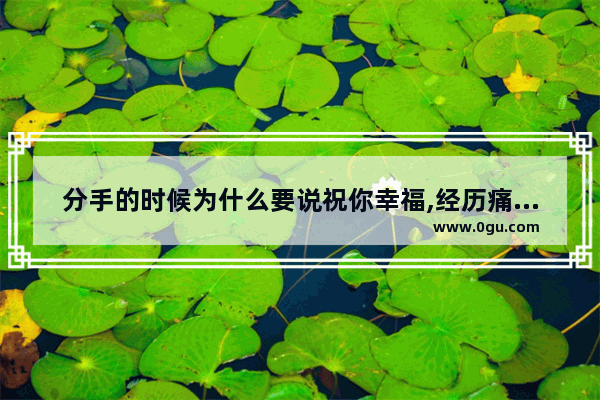 分手的时候为什么要说祝你幸福,经历痛苦后获得幸福的句子