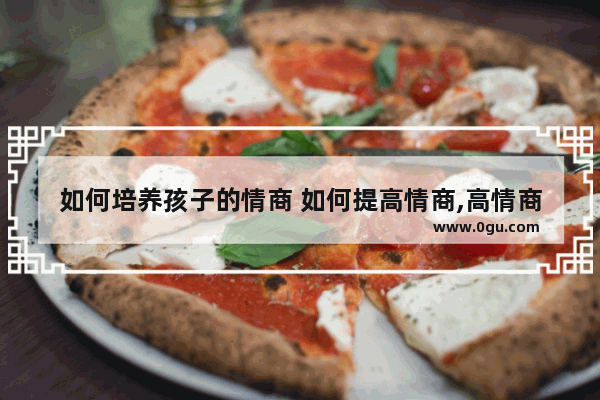 如何培养孩子的情商 如何提高情商,高情商孩子正能量句子