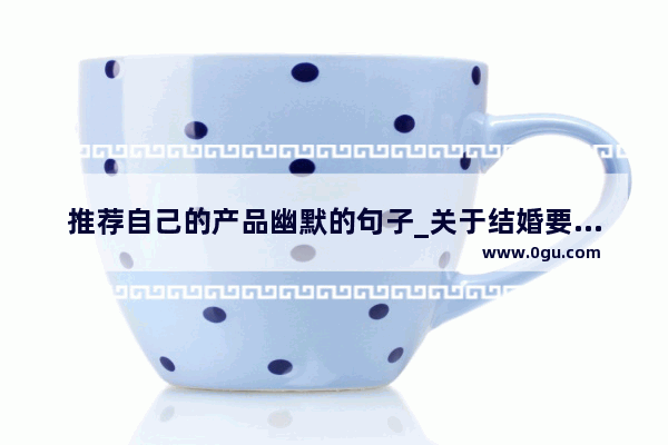 推荐自己的产品幽默的句子_关于结婚要彩礼的搞笑句子