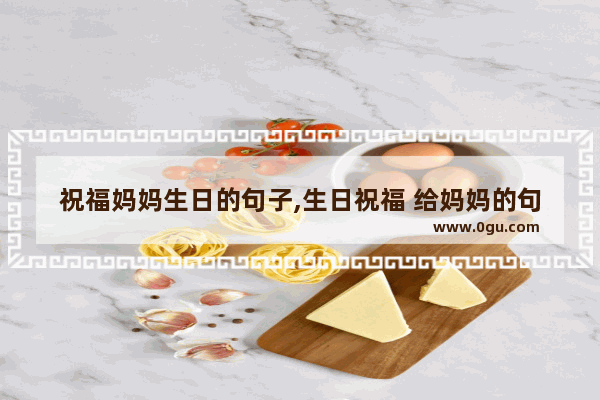 祝福妈妈生日的句子,生日祝福 给妈妈的句子